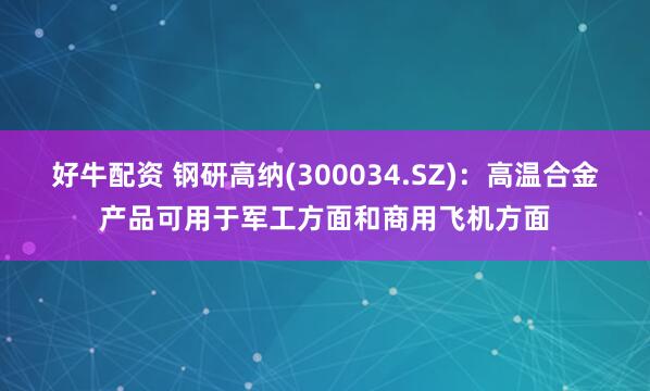好牛配资 钢研高纳(300034.SZ)：高温合金产品可用于军工方面和商用飞机方面