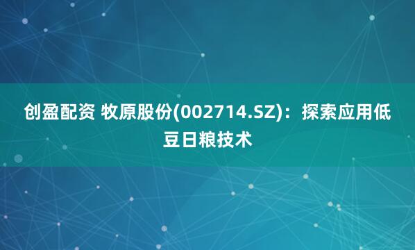 创盈配资 牧原股份(002714.SZ)：探索应用低豆日粮技术