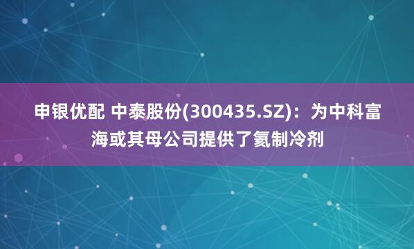 申银优配 中泰股份(300435.SZ)：为中科富海或其母公司提供了氦制冷剂