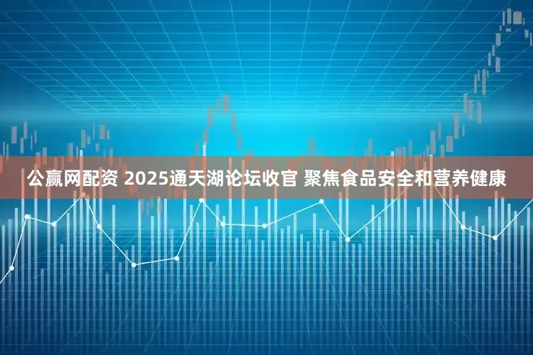 公赢网配资 2025通天湖论坛收官 聚焦食品安全和营养健康