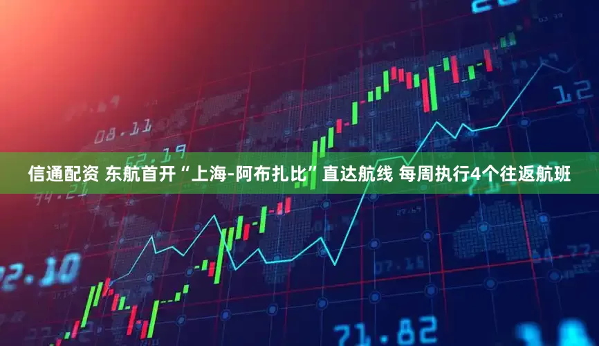 信通配资 东航首开“上海-阿布扎比”直达航线 每周执行4个往返航班