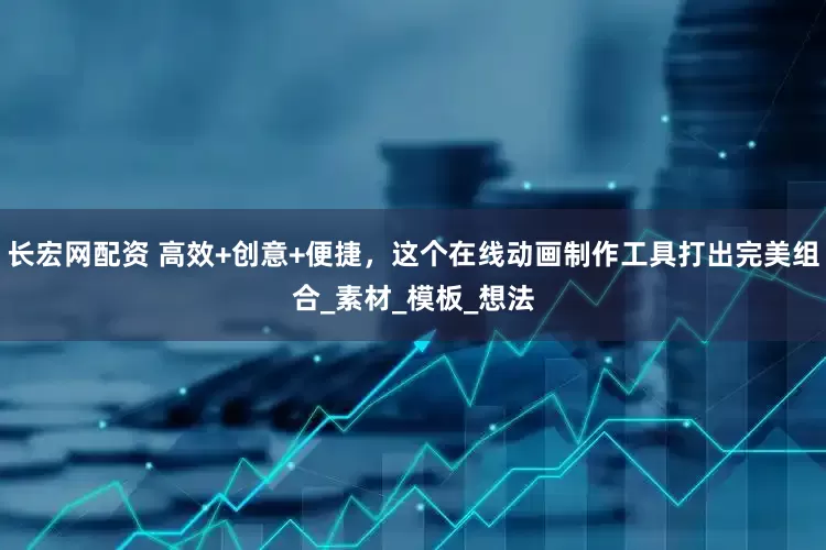 长宏网配资 高效+创意+便捷，这个在线动画制作工具打出完美组合_素材_模板_想法
