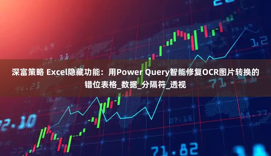 深富策略 Excel隐藏功能：用Power Query智能修复OCR图片转换的错位表格_数据_分隔符_透视