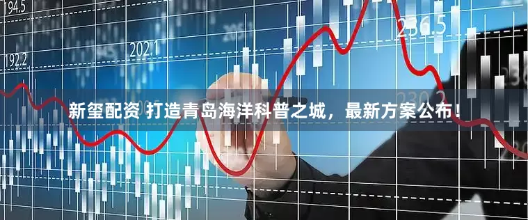 新玺配资 打造青岛海洋科普之城，最新方案公布！