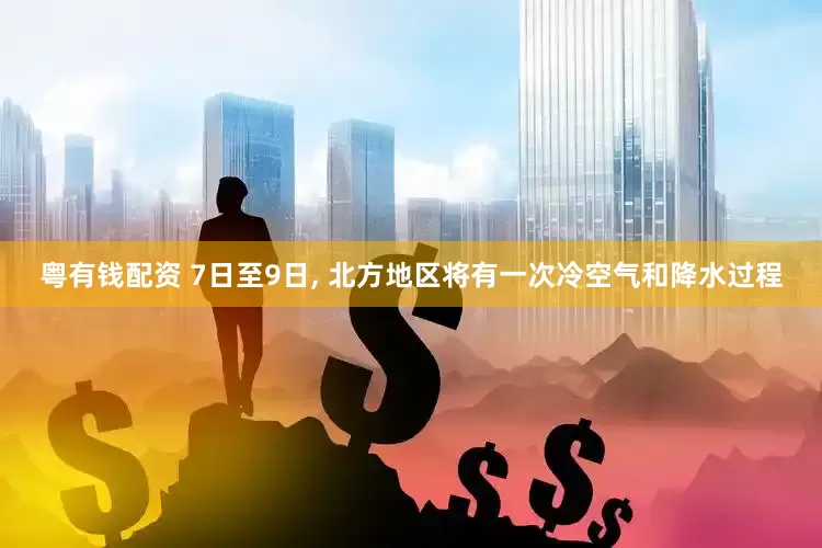 粤有钱配资 7日至9日, 北方地区将有一次冷空气和降水过程