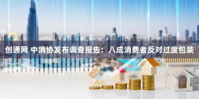 创通网 中消协发布调查报告：八成消费者反对过度包装