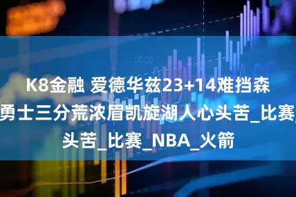K8金融 爱德华兹23+14难挡森林狼失利，勇士三分荒浓眉凯旋湖人心头苦_比赛_NBA_火箭