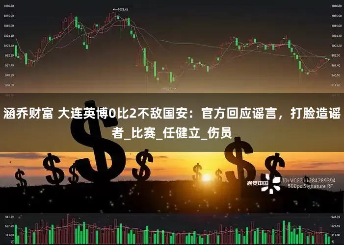 涵乔财富 大连英博0比2不敌国安：官方回应谣言，打脸造谣者_比赛_任健立_伤员