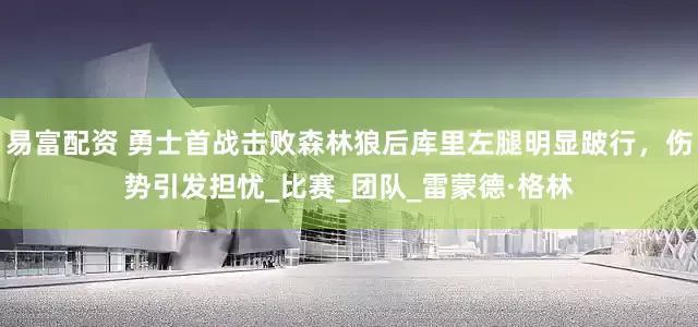 易富配资 勇士首战击败森林狼后库里左腿明显跛行，伤势引发担忧_比赛_团队_雷蒙德·格林