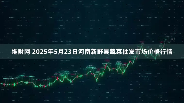 堆财网 2025年5月23日河南新野县蔬菜批发市场价格行情