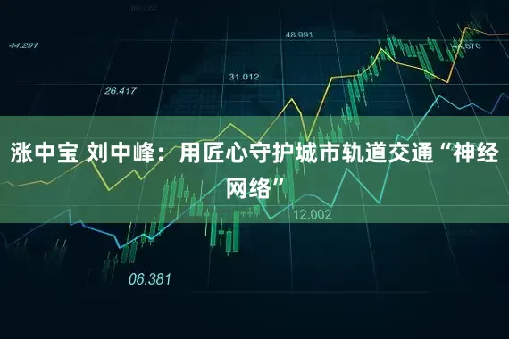 涨中宝 刘中峰：用匠心守护城市轨道交通“神经网络”