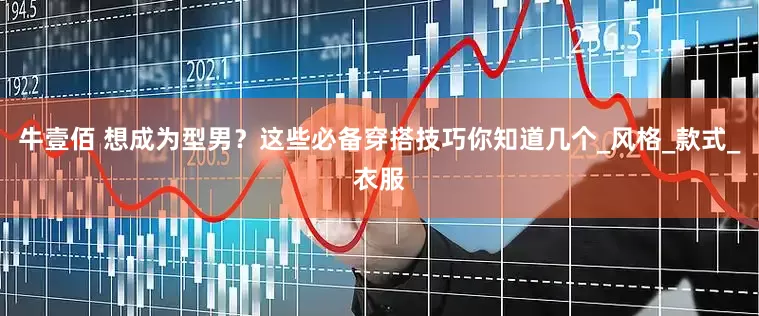 牛壹佰 想成为型男？这些必备穿搭技巧你知道几个_风格_款式_衣服