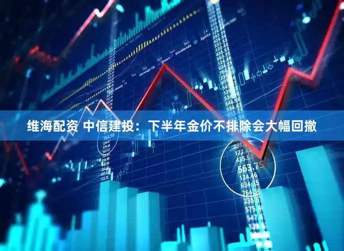 维海配资 中信建投：下半年金价不排除会大幅回撤