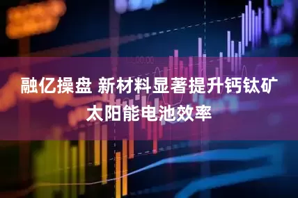 融亿操盘 新材料显著提升钙钛矿太阳能电池效率