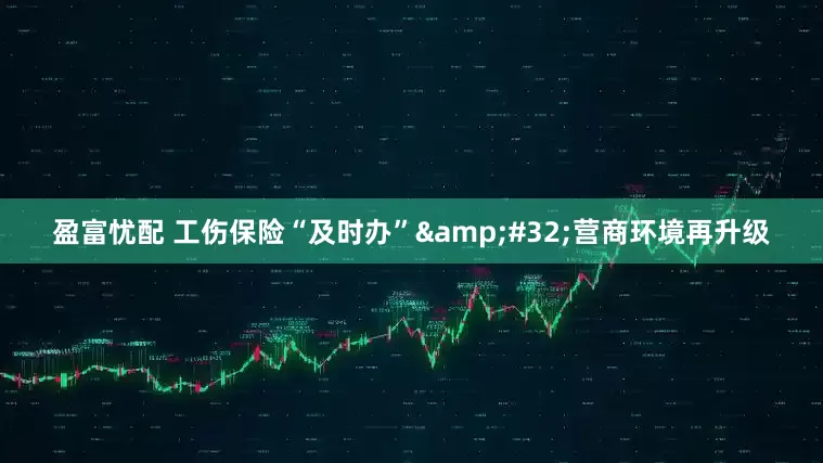 盈富忧配 工伤保险“及时办”&#32;营商环境再升级