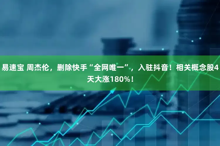 易速宝 周杰伦，删除快手“全网唯一”，入驻抖音！相关概念股4天大涨180%！