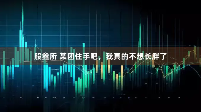 股鑫所 某团住手吧，我真的不想长胖了