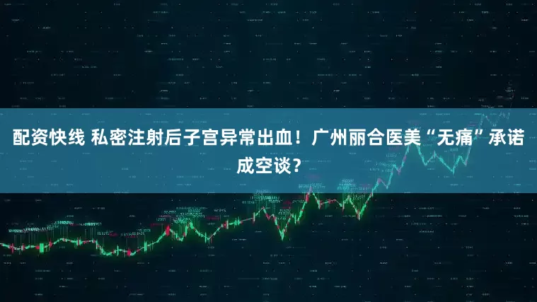 配资快线 私密注射后子宫异常出血！广州丽合医美“无痛”承诺成空谈？