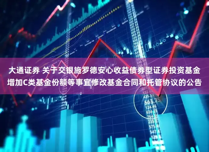 大通证券 关于交银施罗德安心收益债券型证券投资基金增加C类基金份额等事宜修改基金合同和托管协议的公告