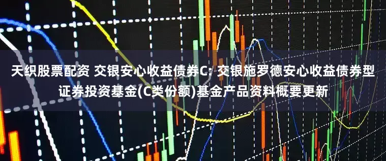天织股票配资 交银安心收益债券C: 交银施罗德安心收益债券型证券投资基金(C类份额)基金产品资料概要更新