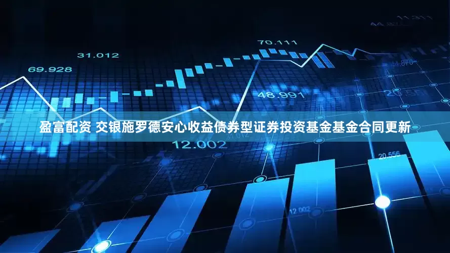 盈富配资 交银施罗德安心收益债券型证券投资基金基金合同更新