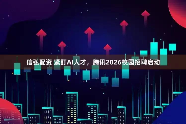 信弘配资 紧盯AI人才，腾讯2026校园招聘启动