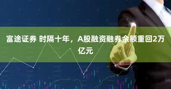 富途证券 时隔十年，A股融资融券余额重回2万亿元