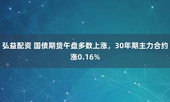 弘益配资 国债期货午盘多数上涨，30年期主力合约涨0.16%