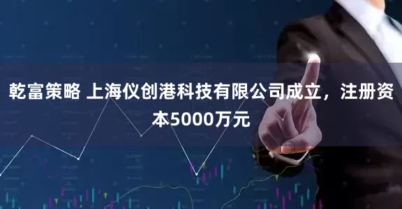 乾富策略 上海仪创港科技有限公司成立，注册资本5000万元