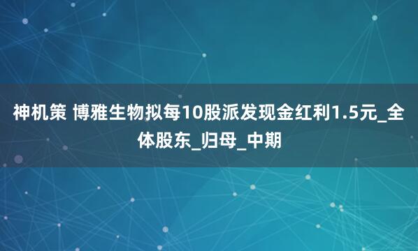 神机策 博雅生物拟每10股派发现金红利1.5元_全体股东_归母_中期