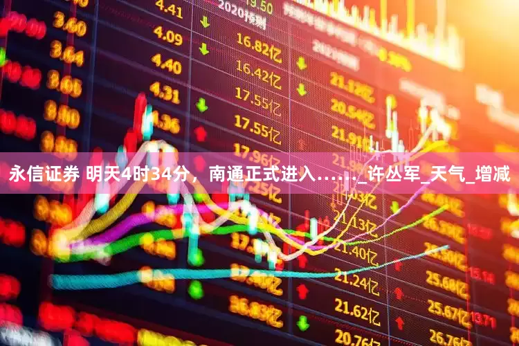 永信证券 明天4时34分，南通正式进入……_许丛军_天气_增减