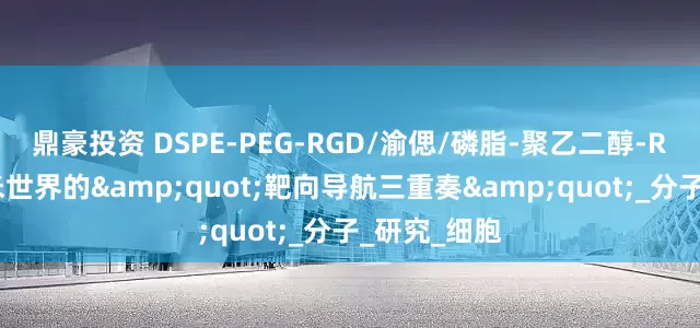 鼎豪投资 DSPE-PEG-RGD/渝偲/磷脂-聚乙二醇-RGD肽：纳米世界的&quot;靶向导航三重奏&quot;_分子_研究_细胞