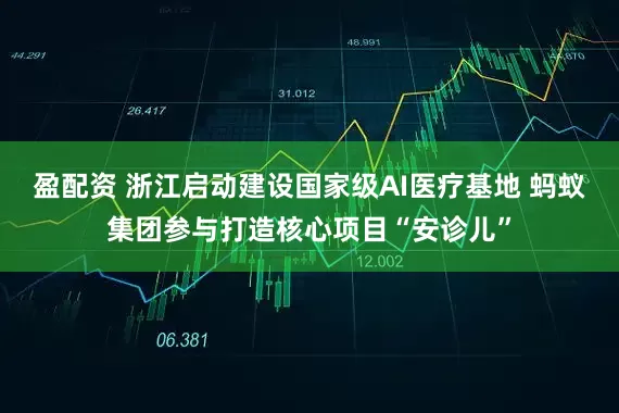 盈配资 浙江启动建设国家级AI医疗基地 蚂蚁集团参与打造核心项目“安诊儿”