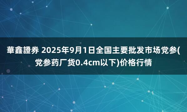 華鑫證券 2025年9月1日全国主要批发市场党参(党参药厂货0.4cm以下)价格行情
