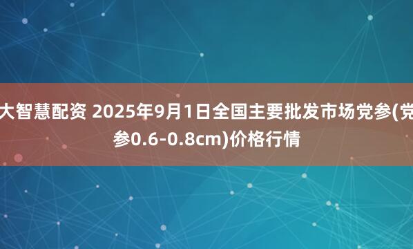 大智慧配资 2025年9月1日全国主要批发市场党参(党参0.6-0.8cm)价格行情