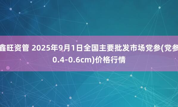 鑫旺资管 2025年9月1日全国主要批发市场党参(党参0.4-0.6cm)价格行情