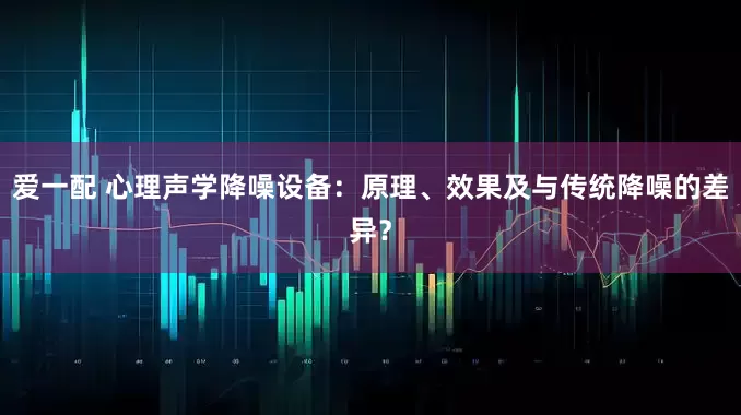 爱一配 心理声学降噪设备：原理、效果及与传统降噪的差异？