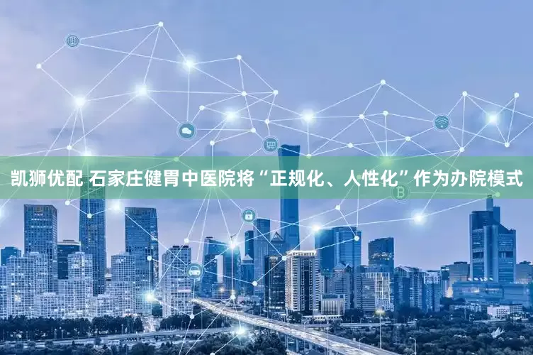 凯狮优配 石家庄健胃中医院将“正规化、人性化”作为办院模式