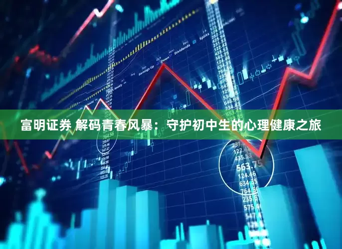 富明证券 解码青春风暴：守护初中生的心理健康之旅