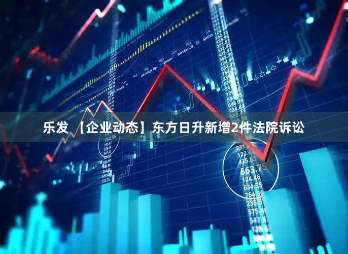 乐发 【企业动态】东方日升新增2件法院诉讼