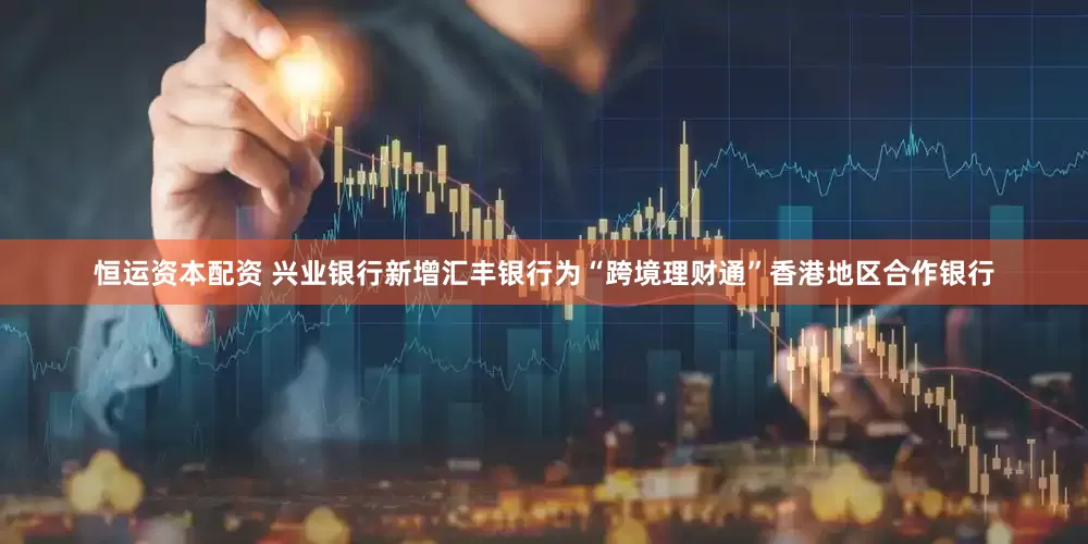 恒运资本配资 兴业银行新增汇丰银行为“跨境理财通”香港地区合作银行