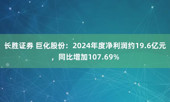 长胜证券 巨化股份：2024年度净利润约19.6亿元，同比增加107.69%