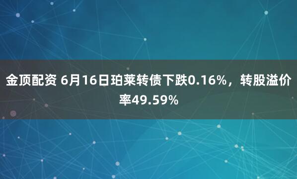金顶配资 6月16日珀莱转债下跌0.16%，转股溢价率49.59%
