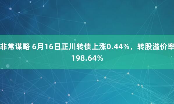非常谋略 6月16日正川转债上涨0.44%，转股溢价率198.64%