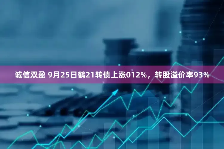 诚信双盈 9月25日鹤21转债上涨012%，转股溢价率93%