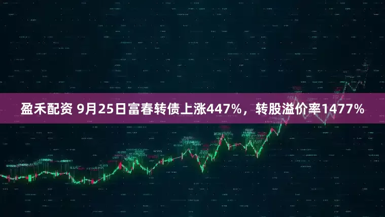 盈禾配资 9月25日富春转债上涨447%，转股溢价率1477%