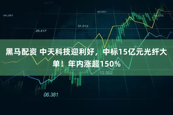 黑马配资 中天科技迎利好，中标15亿元光纤大单！年内涨超150%
