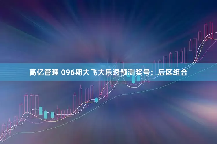 高亿管理 096期大飞大乐透预测奖号：后区组合