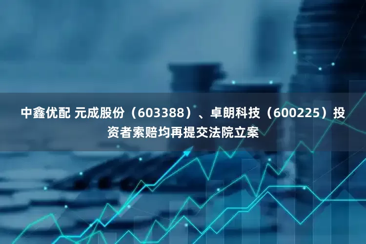 中鑫优配 元成股份（603388）、卓朗科技（600225）投资者索赔均再提交法院立案