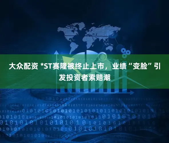 大众配资 *ST赛隆被终止上市，业绩“变脸”引发投资者索赔潮
